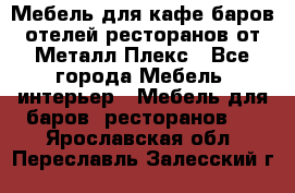 Мебель для кафе,баров,отелей,ресторанов от Металл Плекс - Все города Мебель, интерьер » Мебель для баров, ресторанов   . Ярославская обл.,Переславль-Залесский г.